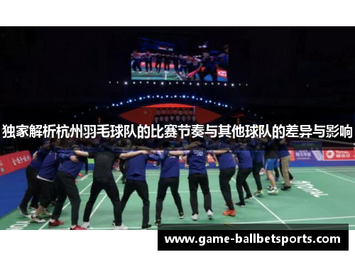 独家解析杭州羽毛球队的比赛节奏与其他球队的差异与影响