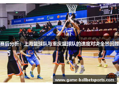 赛后分析：上海篮球队与重庆篮球队的速度对决全景回顾