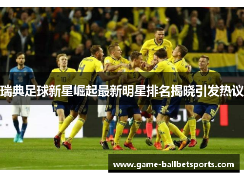 瑞典足球新星崛起最新明星排名揭晓引发热议