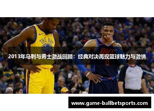 2013年马刺与勇士激战回顾：经典对决再现篮球魅力与激情