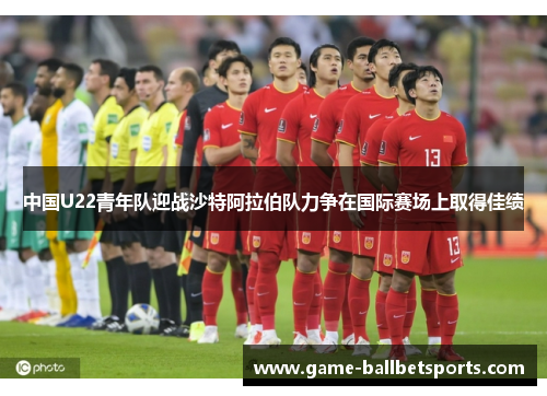 中国U22青年队迎战沙特阿拉伯队力争在国际赛场上取得佳绩