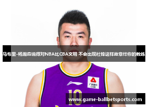 马布里-杨瀚森说得对NBA比CBA文明 不会出现杜锋这样故意绊你的教练