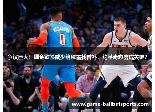 争议巨大！掘金欲签威少给穆雷找替补，约基奇态度成关键？