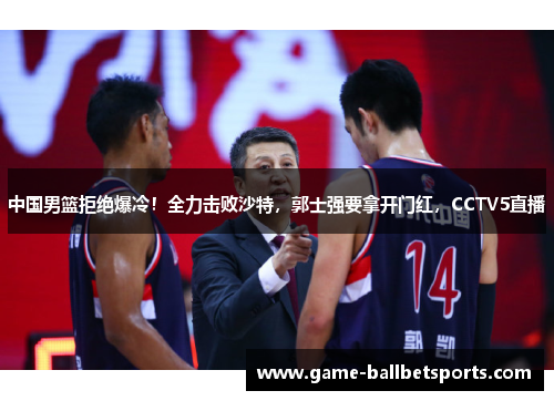 中国男篮拒绝爆冷！全力击败沙特，郭士强要拿开门红，CCTV5直播