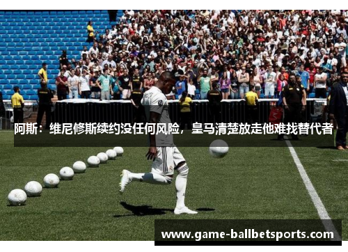 阿斯：维尼修斯续约没任何风险，皇马清楚放走他难找替代者